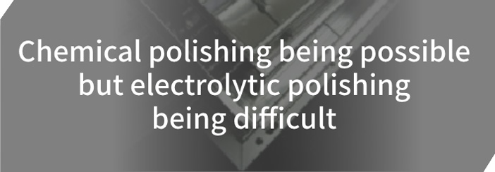 Chemical polishing being possible but electrolytic polishing being difficult